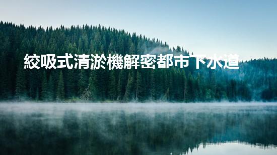 絞吸式清淤機解密都市下水道：深度揭秘都市清淤工程現(xiàn)狀！